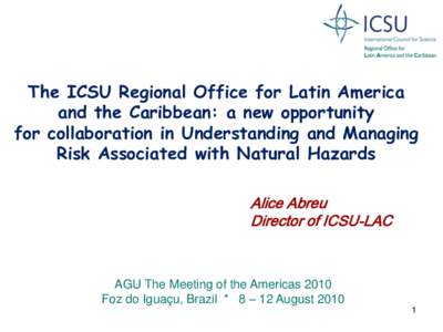 The ICSU Regional Office for Latin America and the Caribbean: a new opportunity for collaboration in Understanding and Managing Risk Associated with Natural Hazards Alice Abreu Director of ICSU-LAC