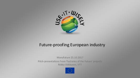 Future-proofing European industry ManufuturePitch-presentations from ‘Factories of the Future’ projects Riikka Virkkunen, VTT  Use-it-Wisely project: