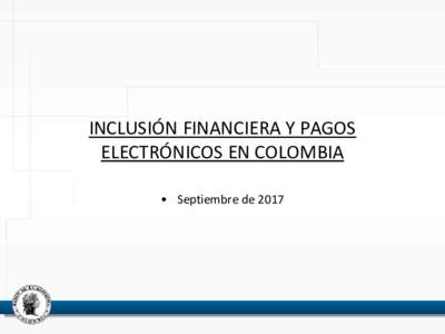 INCLUSIÓN FINANCIERA Y PAGOS ELECTRÓNICOS EN COLOMBIA • Septiembre de 2017 Inclusión Financiera y Pagos Electrónicos en Colombia