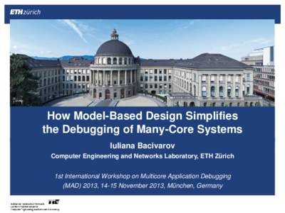 How Model-Based Design Simplifies the Debugging of Many-Core Systems Iuliana Bacivarov Computer Engineering and Networks Laboratory, ETH Zürich 1st International Workshop on Multicore Application Debugging (MAD) 2013, 1