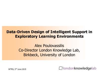 Data-Driven Design of Intelligent Support in Exploratory Learning Environments Alex Poulovassilis Co-Director London Knowledge Lab, Birkbeck, University of London