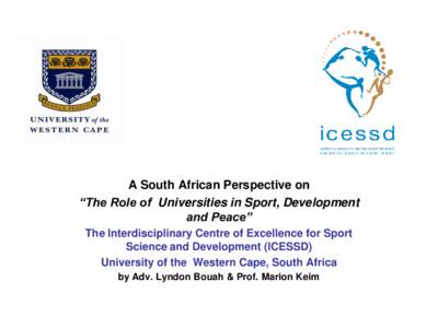 A South African Perspective on “The Role of Universities in Sport, Development and Peace” The Interdisciplinary Centre of Excellence for Sport Science and Development (ICESSD) University of the Western Cape, South Af