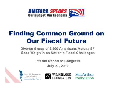 Finding Common Ground on Our Fiscal Future Diverse Group of 3,500 Americans Across 57 Sites Weigh In on Nation’s Fiscal Challenges Interim Report to Congress July 27, 2010