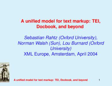 A unified model for text markup: TEI, Docbook, and beyond Sebastian Rahtz (Oxford University), Norman Walsh (Sun), Lou Burnard (Oxford University) XML Europe, Amsterdam, April 2004