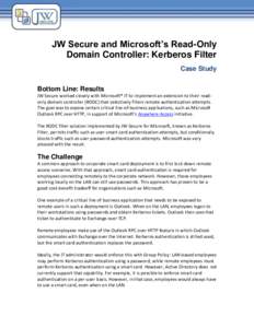JW Secure and Microsoft’s Read-Only Domain Controller: Kerberos Filter Case Study Bottom Line: Results JW Secure worked closely with Microsoft® IT to implement an extension to their readonly domain controller (RODC) t