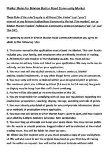 Market Rules for Brixton Station Road Community Market These Rules (‘the rules’) apply to all those (‘the trader’ ‘you’ ‘your’) who sell at any Brixton Station Road Community Market (‘the market’) run