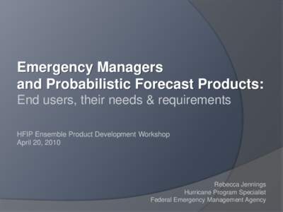 Emergency Managers and Probabilistic Forecast Products: End users, their needs & requirements HFIP Ensemble Product Development Workshop April 20, 2010