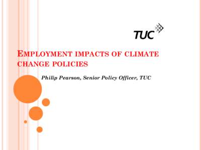EMPLOYMENT IMPACTS OF CLIMATE CHANGE POLICIES Philip Pearson, Senior Policy Officer, TUC TOPICS Towards a UK Just Transition