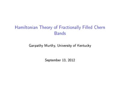 Hamiltonian Theory of Fractionally Filled Chern Bands Ganpathy Murthy, University of Kentucky September 13, 2012