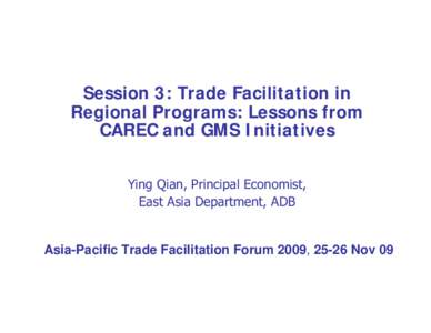 Session 3: Trade Facilitation in Regional Programs: Lessons from CAREC and GMS Initiatives Ying Qian, Principal Economist, East Asia Department, ADB