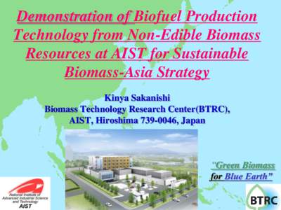 Demonstration of Biofuel Production Technology from Non-Edible Biomass Resources at AIST for Sustainable Biomass-Asia Strategy Kinya Sakanishi Biomass Technology Research Center(BTRC),