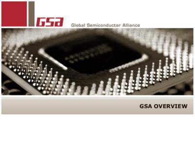 GSA OVERVIEW  GSA Mission Accelerate the growth and increase the return on invested capital of the global semiconductor industry by fostering a more effective ecosystem through collaboration, integration, and innovation