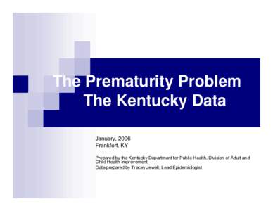 The Prematurity Problem The Kentucky Data January, 2006 Frankfort, KY Prepared by the Kentucky Department for Public Health, Division of Adult and Child Health Improvement