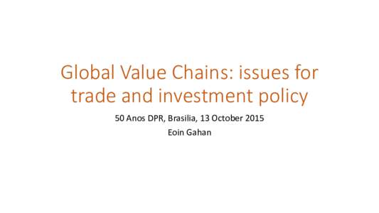 Global Value Chains: issues for trade and investment policy 50 Anos DPR, Brasilia, 13 October 2015 Eoin Gahan  The broad issues