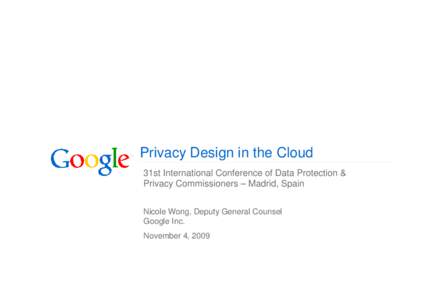 Privacy Design in the Cloud 31st International Conference of Data Protection & Privacy Commissioners – Madrid, Spain Nicole Wong, Deputy General Counsel Google Inc. November 4, 2009