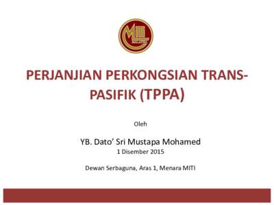 PERJANJIAN PERKONGSIAN TRANSPASIFIK (TPPA) Oleh YB. Dato’ Sri Mustapa Mohamed 1 Disember 2015 Dewan Serbaguna, Aras 1, Menara MITI