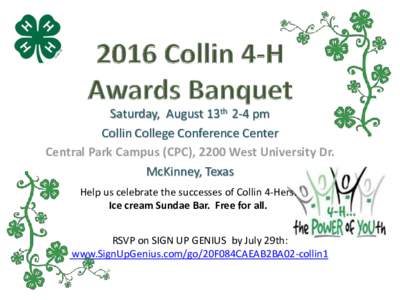 Saturday, August 13th 2-4 pm Collin College Conference Center Central Park Campus (CPC), 2200 West University Dr. McKinney, Texas Help us celebrate the successes of Collin 4-Hers. Ice cream Sundae Bar. Free for all.