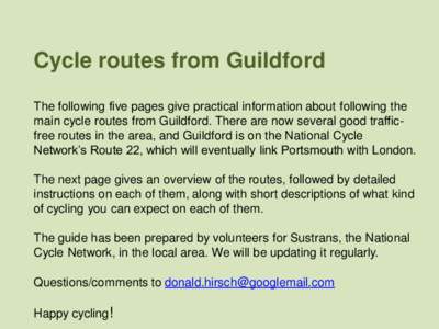 Cycle routes from Guildford The following five pages give practical information about following the main cycle routes from Guildford. There are now several good trafficfree routes in the area, and Guildford is on the Nat