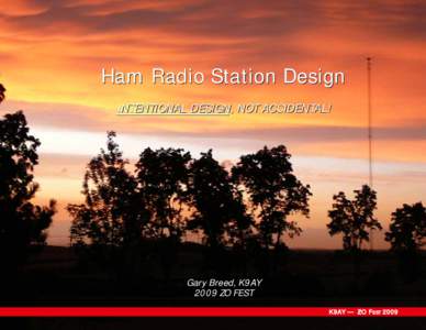 Ham Radio Station Design INTENTIONAL DESIGN, NOT ACCIDENTAL! Gary Breed, K9AY 2009 ZO FEST K9AY — ZO FEST 2009
