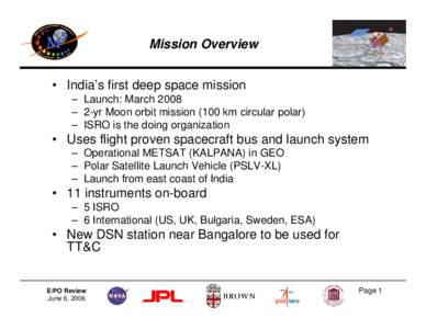Mission Overview • India’s first deep space mission – Launch: March 2008 – 2-yr Moon orbit mission (100 km circular polar) – ISRO is the doing organization