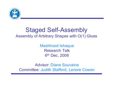 Staged Self-Assembly Assembly of Arbitrary Shapes with O(1) Glues Mashhood Ishaque Research Talk 6th Dec, 2006 Advisor: Diane Souvaine