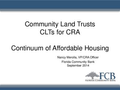 Community Land Trusts CLTs for CRA Continuum of Affordable Housing Nancy Merolla, VP/CRA Officer Florida Community Bank September 2014