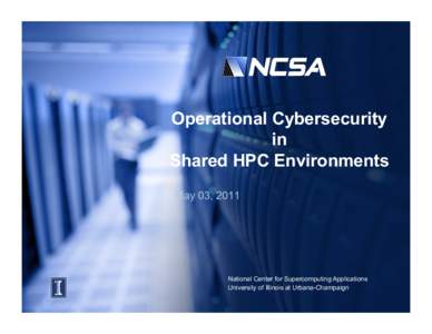 Operational Cybersecurity in Shared HPC Environments May 03, 2011  National Center for Supercomputing Applications