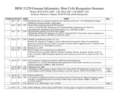 BIOSGenome Informatics: How Cells Reorganize Genomes Winter 2010 TuTh 12:00 - 1:20, Wed 3:00– 4:20 (BSLC 305) Instructor: Professor J. Shapiro (GCIS W123B, ) WEEK DATE DAY TIME TOPIC 1 Jan 5 Tu