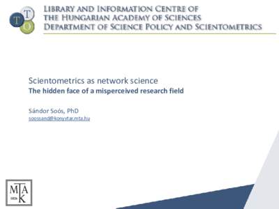 Scientometrics as network science The hidden face of a misperceived research field Sándor Soós, PhD   „Public understanding” of scientometrics