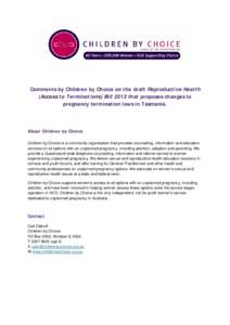 Comments by Children by Choice on the draft Reproductive Health (Access to Terminations) Bill 2013 that proposes changes to pregnancy termination laws in Tasmania. About Children by Choice Children by Choice is a communi
