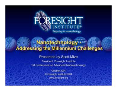 Nanotechnology Addressing the Millennium Challenges Presented by Scott Mize President, Foresight Institute 1st Conference on Advanced Nanotechnology October 2004 © Foresight Institute 2004