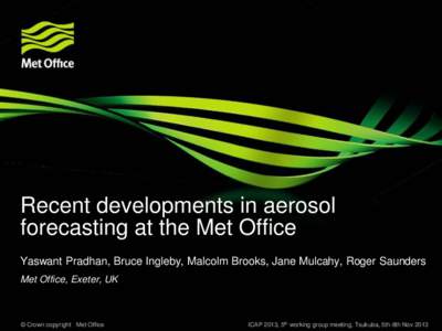 Recent developments in aerosol forecasting at the Met Office Yaswant Pradhan, Bruce Ingleby, Malcolm Brooks, Jane Mulcahy, Roger Saunders Met Office, Exeter, UK  © Crown copyright Met Office