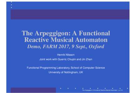 The Arpeggigon: A Functional Reactive Musical Automaton Demo, FARM 2017, 9 Sept., Oxford Henrik Nilsson Joint work with Guerric Chupin and Jin Zhan Functional Programming Laboratory, School of Computer Science