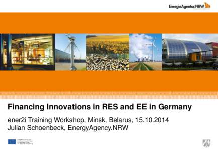 Financing Innovations in RES and EE in Germany ener2i Training Workshop, Minsk, Belarus, Julian Schoenbeck, EnergyAgency.NRW Content 1. Background: NRW, EnergyAgency.NRW and German Energy