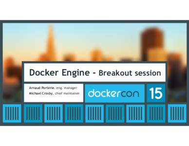 Docker Engine - Breakout session Arnaud Porterie, eng. manager Michael Crosby, chief maintainer Agenda •