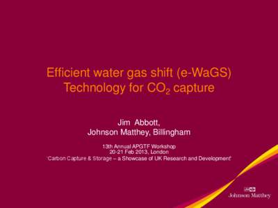 Efficient water gas shift (e-WaGS) Technology for CO2 capture Jim Abbott, Johnson Matthey, Billingham 13th Annual APGTF WorkshopFeb 2013, London