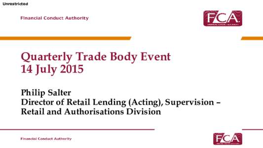 Unrestricted  Quarterly Trade Body Event 14 July 2015 Philip Salter Director of Retail Lending (Acting), Supervision –