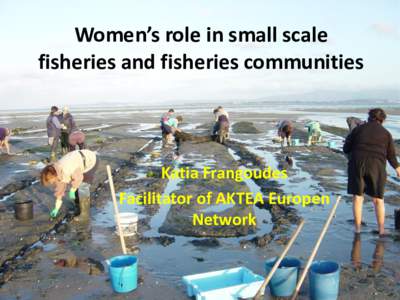 Women’s role in small scale fisheries and fisheries communities Katia Frangoudes Facilitator of AKTEA Europen Network