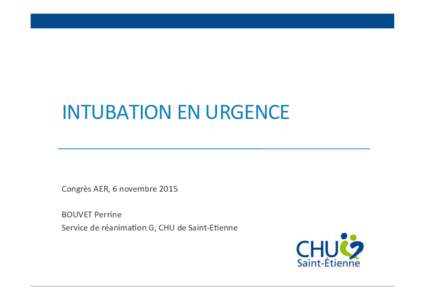 INTUBATION	
  EN	
  URGENCE	
    Congrès	
  AER,	
  6	
  novembre	
  2015	
     BOUVET	
  Perrine	
  	
   Service	
  de	
  réanimaEon	
  G,	
  CHU	
  de	
  Saint-­‐EEenne	
  