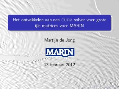 Het ontwikkelen van een CUDA solver voor grote ijle matrices voor MARIN Martijn de Jong 13 februari 2012