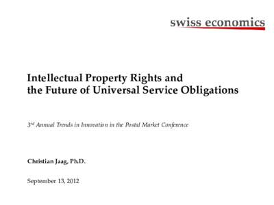 Intellectual Property Rights and the Future of Universal Service Obligations 3rd Annual Trends in Innovation in the Postal Market Conference Christian Jaag, Ph.D. September 13, 2012
