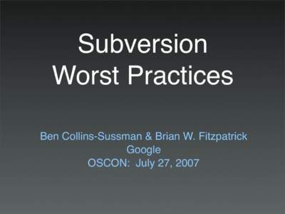 Subversion Worst Practices Ben Collins-Sussman & Brian W. Fitzpatrick Google OSCON: July 27, 2007