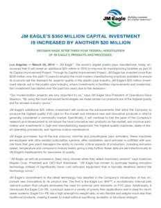JM Eagle’s $350 Million Capital Investment is Increased by Another $20 Million Decision made after three-year federal investigation of JM Eagle’s products and processes. Los Angeles — March 24, 2010 — JM Eagle™