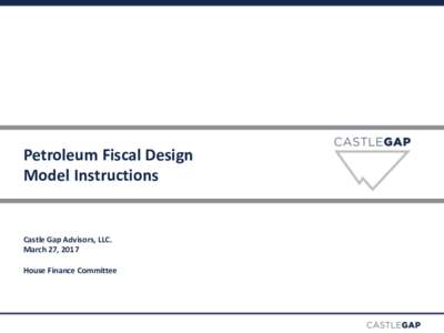 Petroleum Fiscal Design Model Instructions Castle Gap Advisors, LLC. March 27, 2017 House Finance Committee