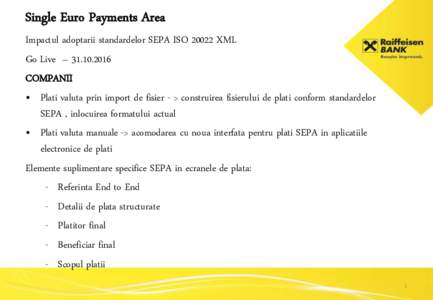 Single Euro Payments Area Impactul adoptarii standardelor SEPA ISOXML Go Live – COMPANII • Plati valuta prin import de fisier - > construirea fisierului de plati conform standardelor SEPA , inlocuir