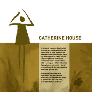CATHERINE HOUSE Our logo is a woman standing tall. Her legs are elongated to give the impression of inner strength and resilience. She is holding her arms up in celebration of taking control