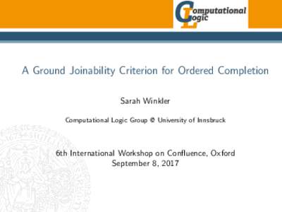 A Ground Joinability Criterion for Ordered Completion Sarah Winkler Computational Logic Group @ University of Innsbruck 6th International Workshop on Confluence, Oxford September 8, 2017