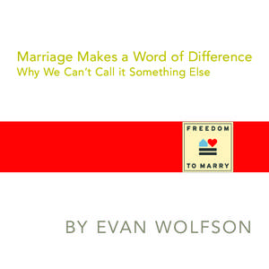 Marriage Makes a Word of Difference Why We Can’t Call it Something Else BY EVAN WOLFSON  “What difference does the word make?”