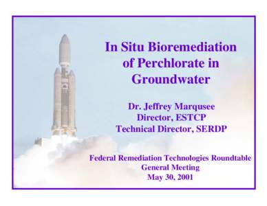 In Situ Bioremediation of Perchlorate in Groundwater Dr. Jeffrey Marqusee Director, ESTCP Technical Director, SERDP