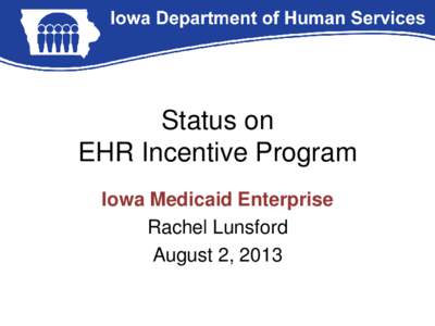 Status on EHR Incentive Program Iowa Medicaid Enterprise Rachel Lunsford August 2, 2013